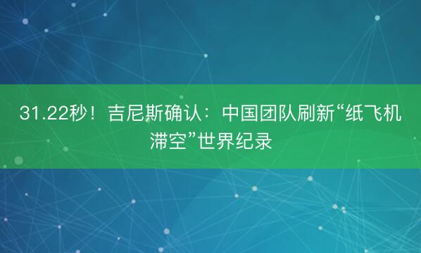 31.22秒！吉尼斯确认：中国团队刷新“纸飞机滞空”世界纪录