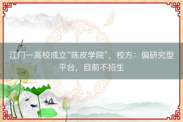 江门一高校成立“陈皮学院”，校方：偏研究型平台，目前不招生