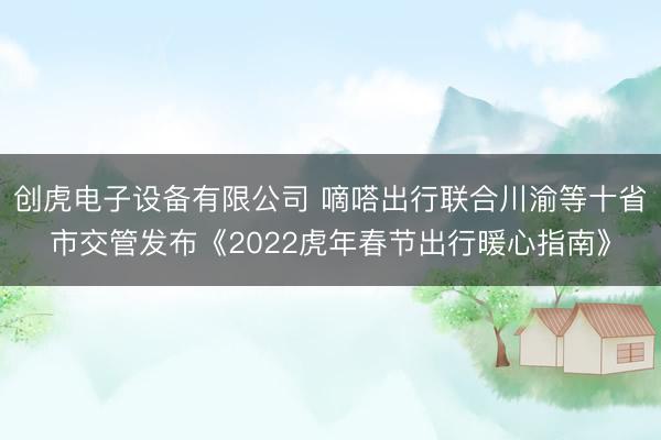 创虎电子设备有限公司 嘀嗒出行联合川渝等十省市交管发布《2022虎年春节出行暖心指南》