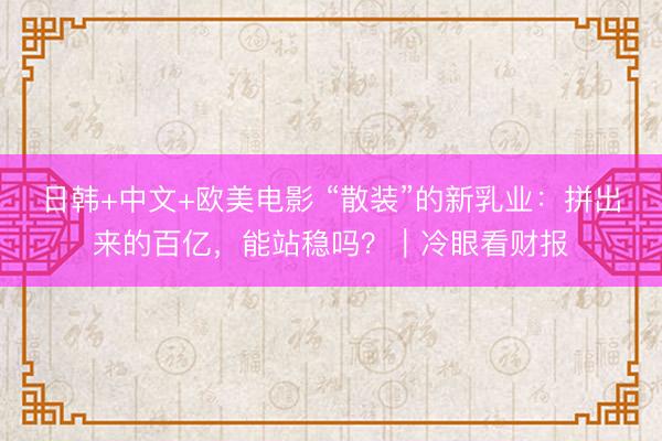 日韩+中文+欧美电影 “散装”的新乳业：拼出来的百亿，能站稳吗？｜冷眼看财报