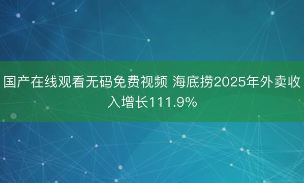 国产在线观看无码免费视频 海底捞2025年外卖收入增长111.9%