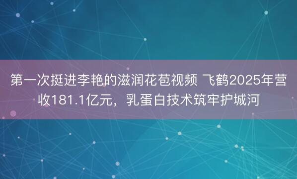 第一次挺进李艳的滋润花苞视频 飞鹤2025年营收181.1亿元，乳蛋白技术筑牢护城河