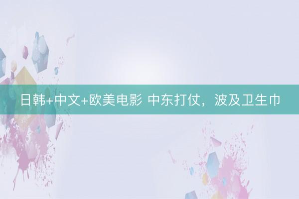 日韩+中文+欧美电影 中东打仗，波及卫生巾