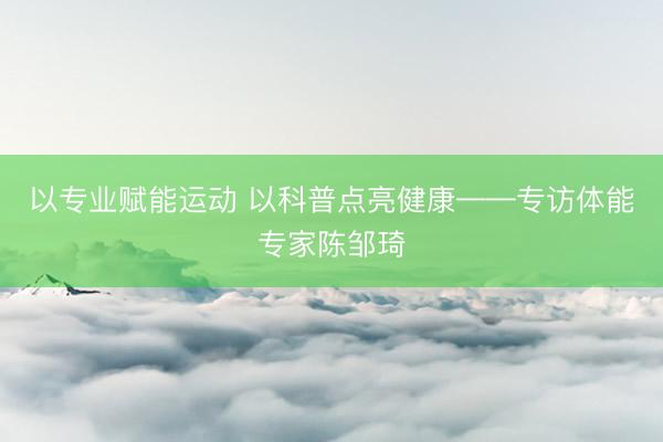 以专业赋能运动 以科普点亮健康——专访体能专家陈邹琦