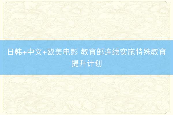 日韩+中文+欧美电影 教育部连续实施特殊教育提升计划