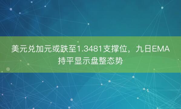 美元兑加元或跌至1.3481支撑位，九日EMA持平显示盘整态势