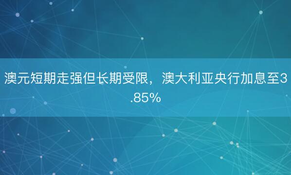 澳元短期走强但长期受限，澳大利亚央行加息至3.85%