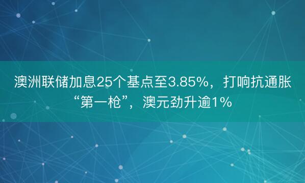 澳洲联储加息25个基点至3.85%，打响抗通胀“第一枪”，澳元劲升逾1%