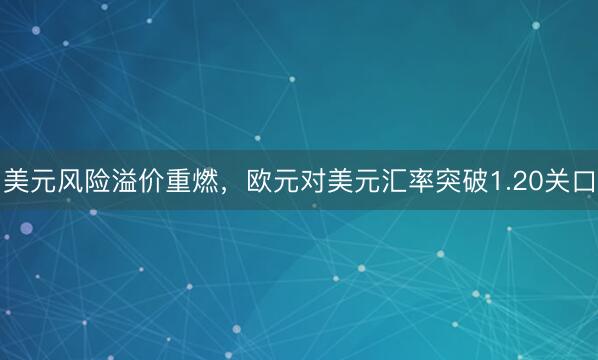 美元风险溢价重燃，欧元对美元汇率突破1.20关口
