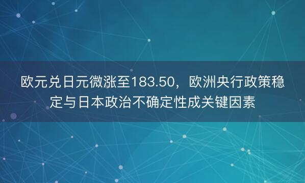 欧元兑日元微涨至183.50，欧洲央行政策稳定与日本政治不确定性成关键因素