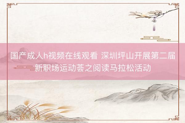国产成人h视频在线观看 深圳坪山开展第二届新职场运动荟之阅读马拉松活动