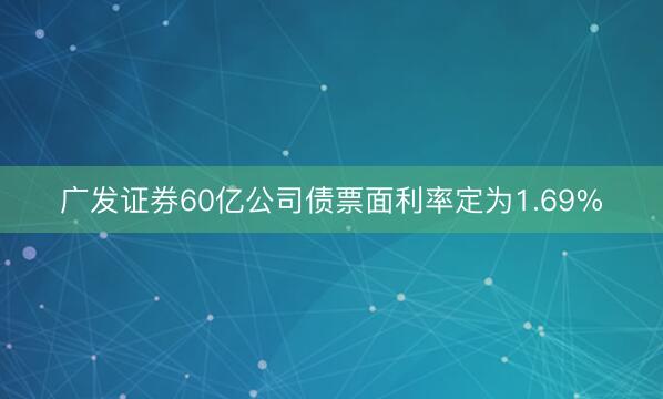 广发证券60亿公司债票面利率定为1.69%