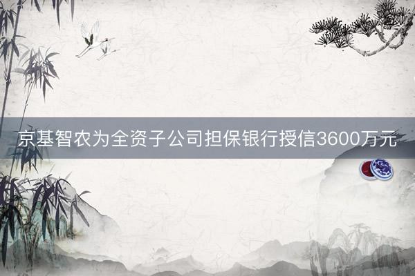 京基智农为全资子公司担保银行授信3600万元