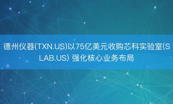 德州仪器(TXN.US)以75亿美元收购芯科实验室(SLAB.US) 强化核心业务布局