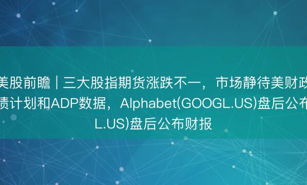 美股前瞻 | 三大股指期货涨跌不一，市场静待美财政部发债计划和ADP数据，Alphabet(GOOGL.US)盘后公布财报
