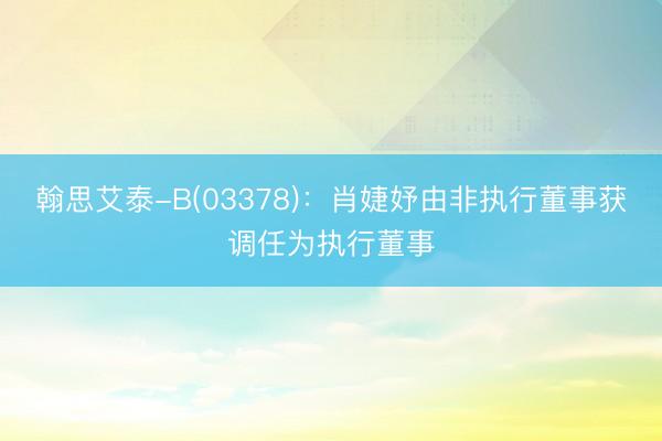 翰思艾泰-B(03378)：肖婕妤由非执行董事获调任为执行董事
