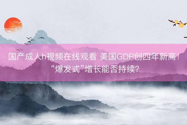 国产成人h视频在线观看 美国GDP创四年新高！ “爆发式”增长能否持续？