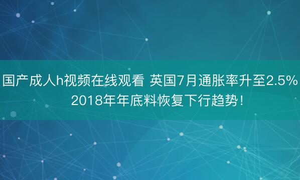 国产成人h视频在线观看 英国7月通胀率升至2.5%   2018年年底料恢复下行趋势！