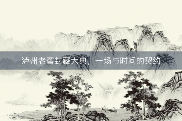 泸州老窖封藏大典，一场与时间的契约