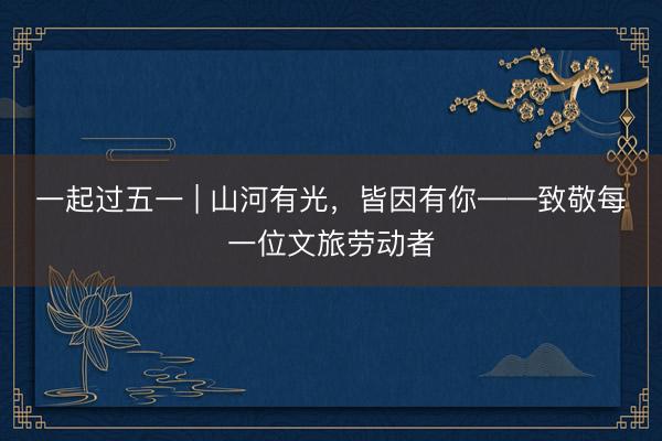 一起过五一 | 山河有光，皆因有你——致敬每一位文旅劳动者