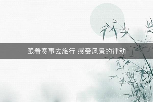 跟着赛事去旅行 感受风景的律动
