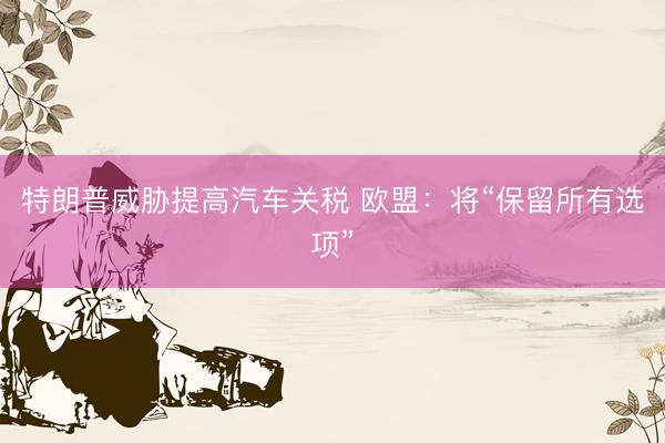 特朗普威胁提高汽车关税 欧盟：将“保留所有选项”