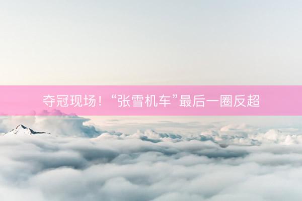 夺冠现场！“张雪机车”最后一圈反超