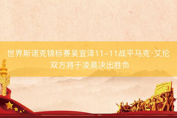 世界斯诺克锦标赛吴宜泽11-11战平马克·艾伦 双方将于凌晨决出胜负