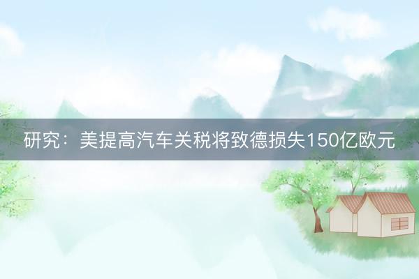 研究：美提高汽车关税将致德损失150亿欧元