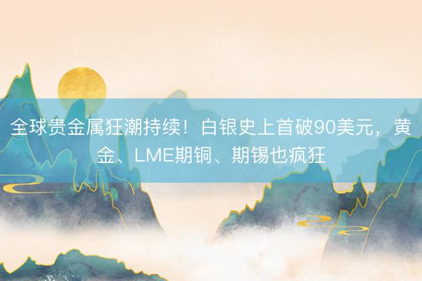全球贵金属狂潮持续！白银史上首破90美元，黄金、LME期铜、期锡也疯狂