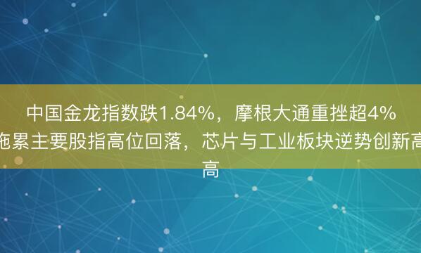 中国金龙指数跌1.84%，摩根大通重挫超4%拖累主要股指高位回落，芯片与工业板块逆势创新高