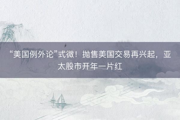 “美国例外论”式微！抛售美国交易再兴起，亚太股市开年一片红