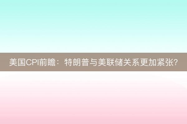 美国CPI前瞻：特朗普与美联储关系更加紧张？