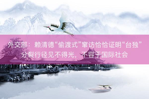 外交部：赖清德“偷渡式”窜访恰恰证明“台独”分裂行径见不得光，不容于国际社会