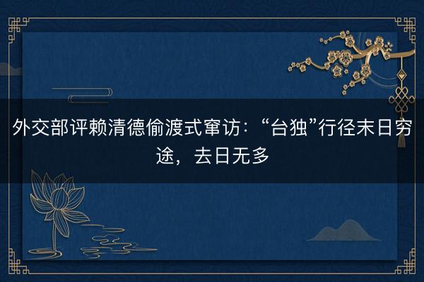 外交部评赖清德偷渡式窜访：“台独”行径末日穷途，去日无多