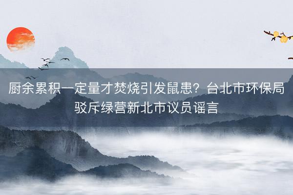 厨余累积一定量才焚烧引发鼠患？台北市环保局驳斥绿营新北市议员谣言