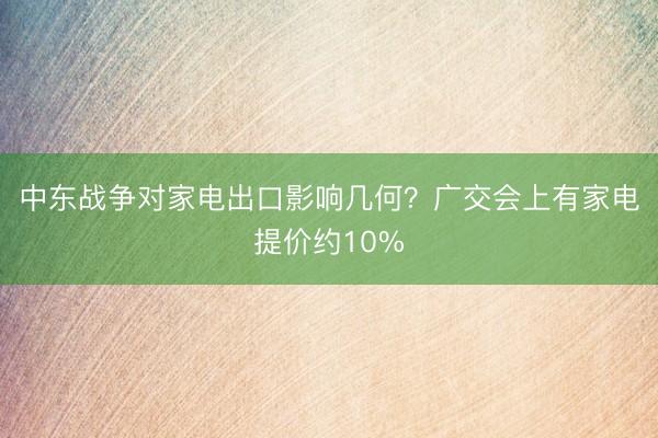 中东战争对家电出口影响几何？广交会上有家电提价约10%