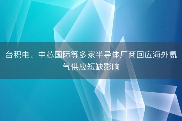 台积电、中芯国际等多家半导体厂商回应海外氦气供应短缺影响