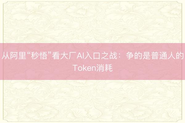 从阿里“秒悟”看大厂AI入口之战：争的是普通人的Token消耗