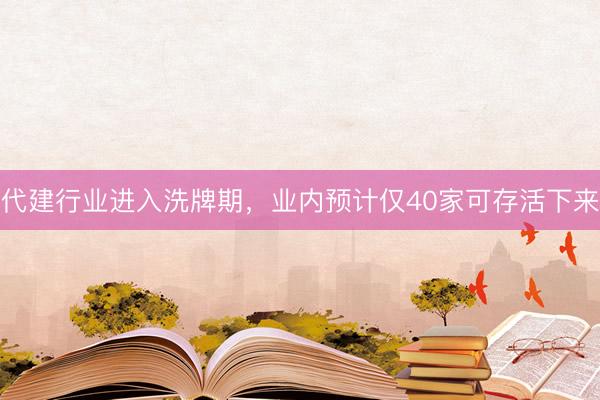 代建行业进入洗牌期,业内预计仅40家可存活下来