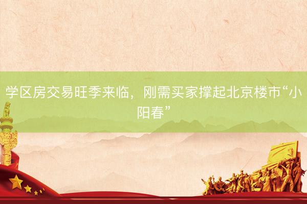 学区房交易旺季来临，刚需买家撑起北京楼市“小阳春”
