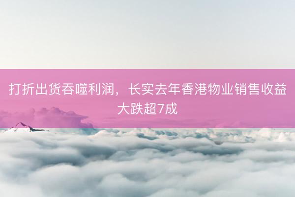 打折出货吞噬利润,长实去年香港物业销售收益大跌超7成