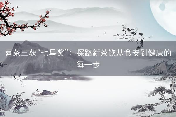 喜茶三获“七星奖”：探路新茶饮从食安到健康的每一步