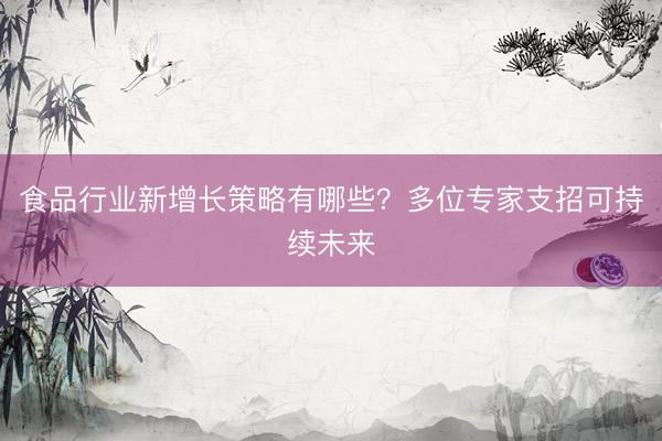 食品行业新增长策略有哪些？多位专家支招可持续未来