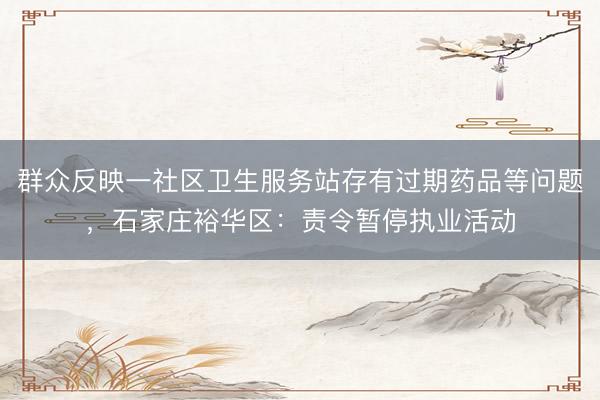 群众反映一社区卫生服务站存有过期药品等问题，石家庄裕华区：责令暂停执业活动