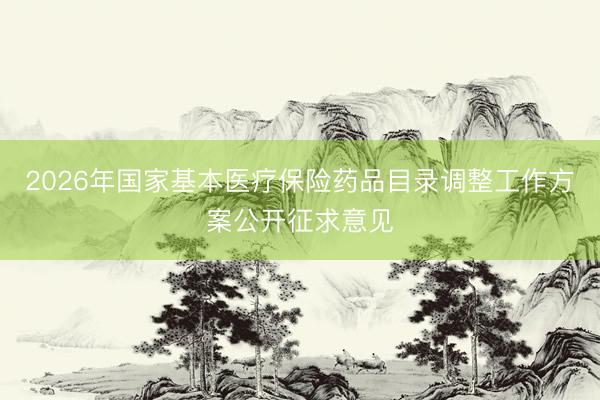 2026年国家基本医疗保险药品目录调整工作方案公开征求意见
