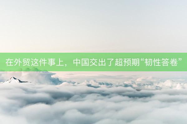 在外贸这件事上，中国交出了超预期“韧性答卷”
