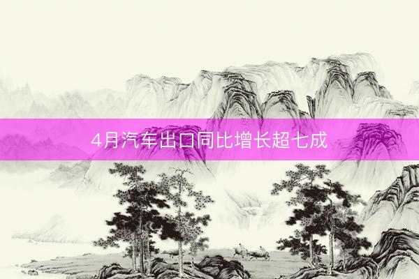 4月汽车出口同比增长超七成