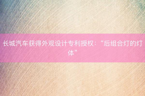 长城汽车获得外观设计专利授权：“后组合灯的灯体”
