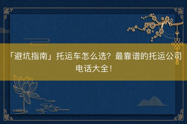 「避坑指南」托运车怎么选？最靠谱的托运公司电话大全！